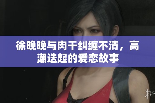 徐晚晚與肉干糾纏不清，高潮迭起的愛戀故事