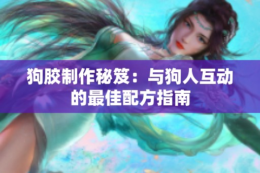 狗膠制作秘笈：與狗人互動(dòng)的最佳配方指南