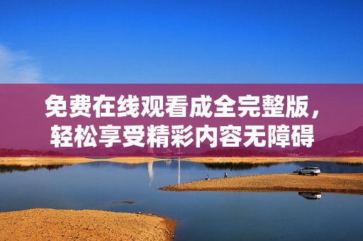 免費在線觀看成全完整版，輕松享受精彩內容無障礙
