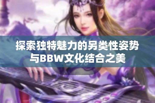 探索獨特魅力的另類性姿勢與BBW文化結(jié)合之美