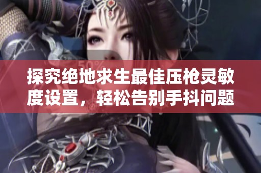 探究絕地求生最佳壓槍靈敏度設置，輕松告別手抖問題