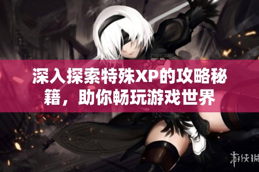 深入探索特殊XP的攻略秘籍，助你暢玩游戲世界