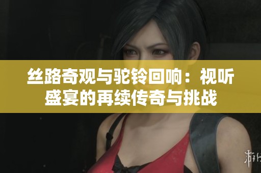 絲路奇觀與駝鈴回響：視聽盛宴的再續傳奇與挑戰