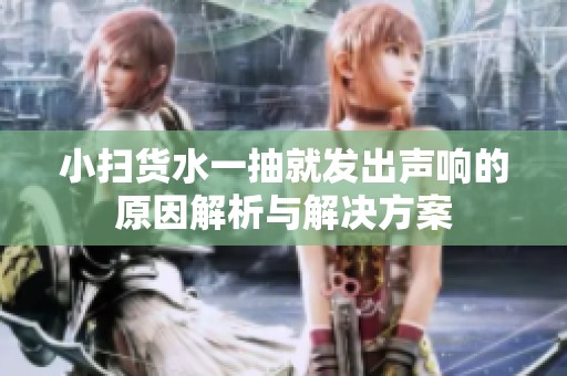 小掃貨水一抽就發出聲響的原因解析與解決方案