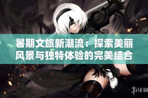 暑期文旅新潮流：探索美麗風景與獨特體驗的完美結合