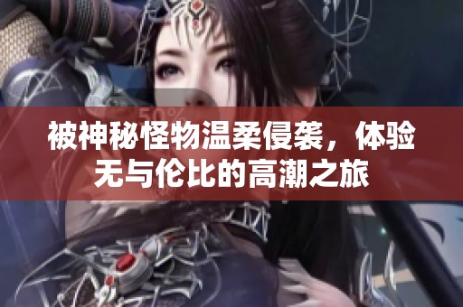 被神秘怪物溫柔侵襲，體驗無與倫比的高潮之旅