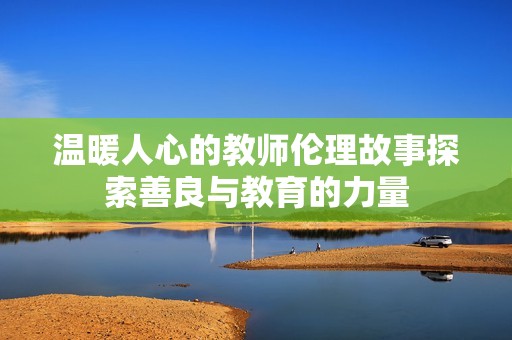 溫暖人心的教師倫理故事探索善良與教育的力量