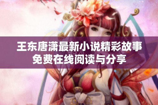 王東唐瀟最新小說精彩故事免費在線閱讀與分享
