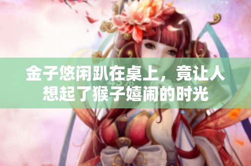 金子悠閑趴在桌上，竟讓人想起了猴子嬉鬧的時光