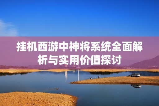 掛機西游中神將系統全面解析與實用價值探討
