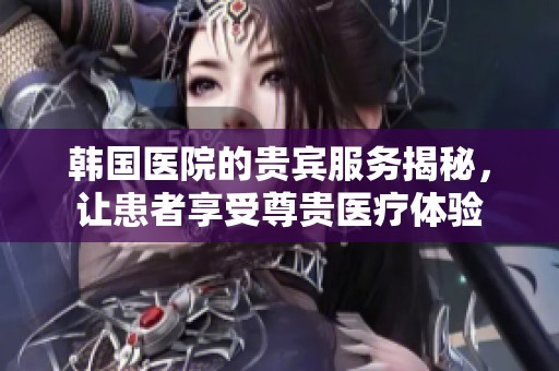 韓國醫院的貴賓服務揭秘，讓患者享受尊貴醫療體驗