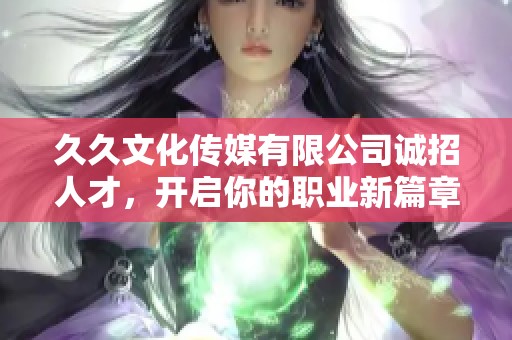 久久文化傳媒有限公司誠招人才，開啟你的職業新篇章