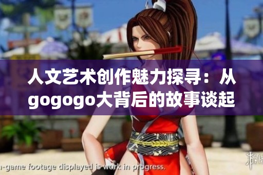 人文藝術(shù)創(chuàng)作魅力探尋：從gogogo大背后的故事談起