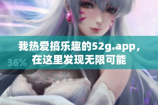 我熱愛搞樂趣的52g.app，在這里發現無限可能