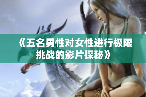 《五名男性對女性進行極限挑戰的影片探秘》