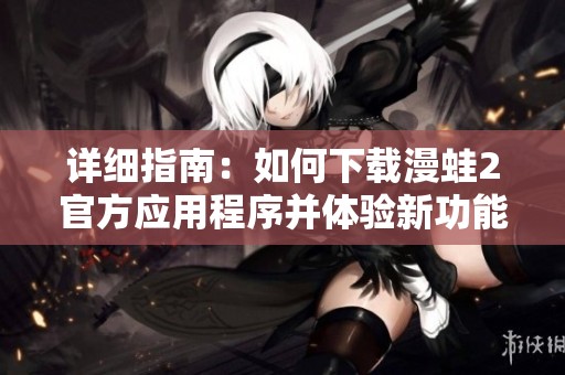 詳細指南：如何下載漫蛙2官方應用程序并體驗新功能
