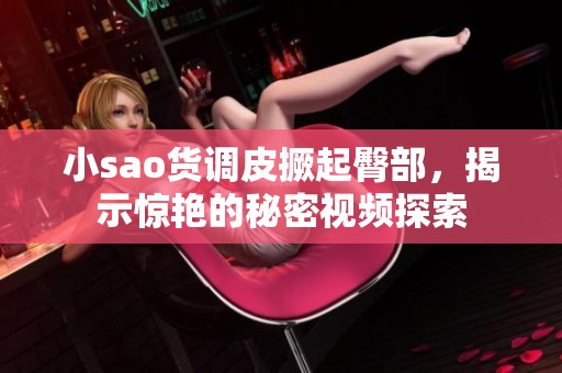 小sao貨調皮撅起臀部，揭示驚艷的秘密視頻探索