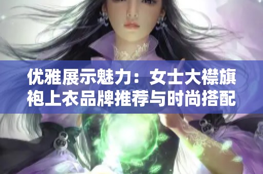 優雅展示魅力：女士大襟旗袍上衣品牌推薦與時尚搭配指南