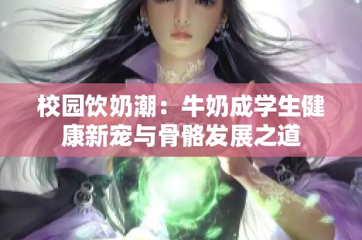 校園飲奶潮：牛奶成學生健康新寵與骨骼發展之道