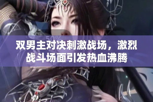 雙男主對決刺激戰場，激烈戰斗場面引發熱血沸騰