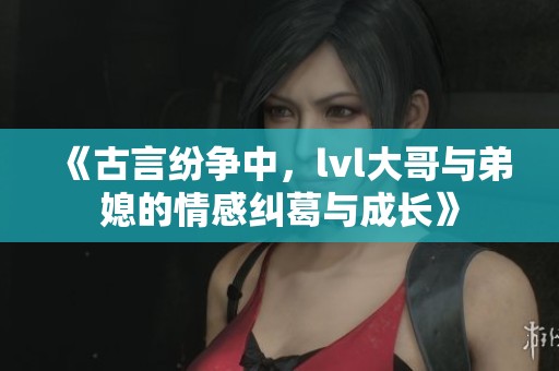 《古言紛爭中，lvl大哥與弟媳的情感糾葛與成長》