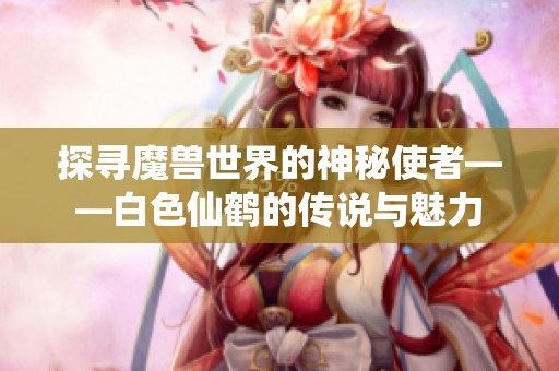 探尋魔獸世界的神秘使者——白色仙鶴的傳說與魅力