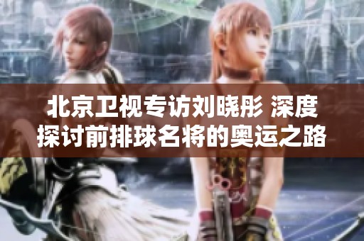 北京衛視專訪劉曉彤 深度探討前排球名將的奧運之路與人生經歷