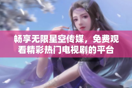 暢享無限星空傳媒，免費觀看精彩熱門電視劇的平臺