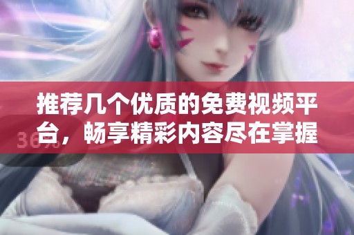 推薦幾個優質的免費視頻平臺，暢享精彩內容盡在掌握
