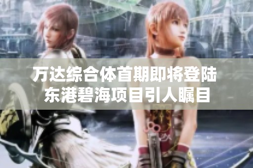 萬達綜合體首期即將登陸 東港碧海項目引人矚目