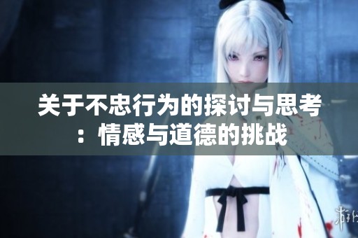 關于不忠行為的探討與思考：情感與道德的挑戰
