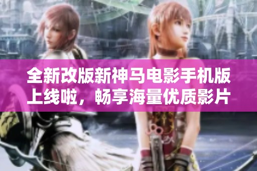 全新改版新神馬電影手機版上線啦，暢享海量優質影片