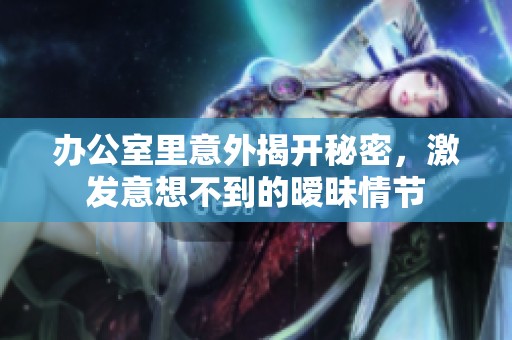 辦公室里意外揭開秘密，激發意想不到的曖昧情節