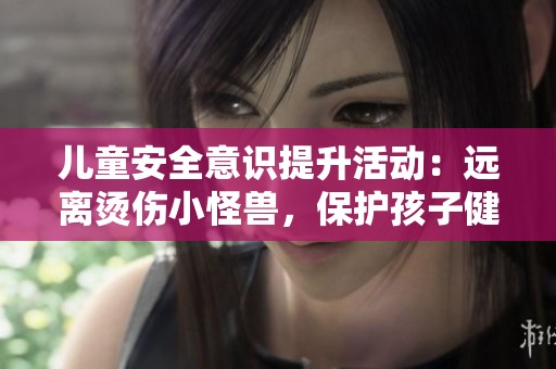 兒童安全意識提升活動：遠離燙傷小怪獸，保護孩子健康成長
