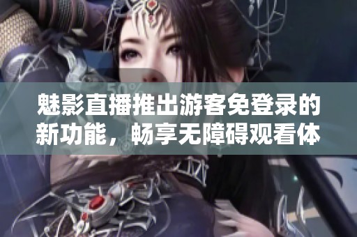 魅影直播推出游客免登錄的新功能，暢享無障礙觀看體驗