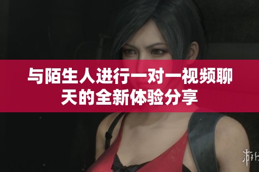 與陌生人進行一對一視頻聊天的全新體驗分享