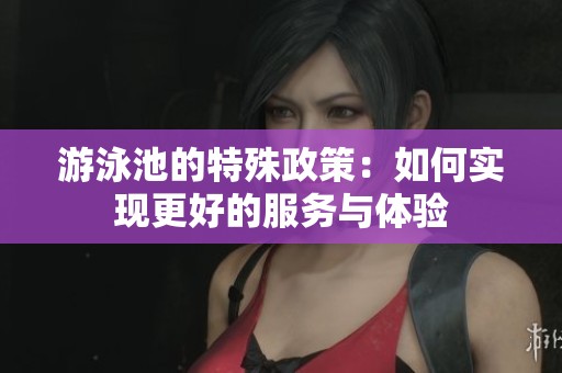 游泳池的特殊政策：如何實現(xiàn)更好的服務(wù)與體驗