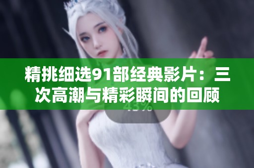 精挑細選91部經典影片：三次高潮與精彩瞬間的回顧