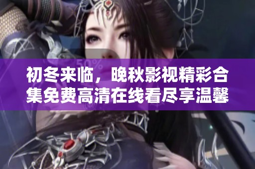 初冬來臨，晚秋影視精彩合集免費高清在線看盡享溫馨時光