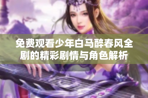 免費觀看少年白馬醉春風全劇的精彩劇情與角色解析