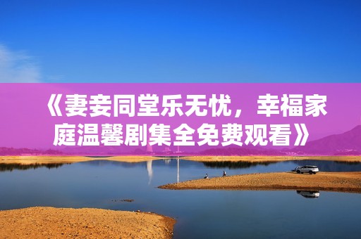 《妻妾同堂樂無憂，幸福家庭溫馨劇集全免費觀看》