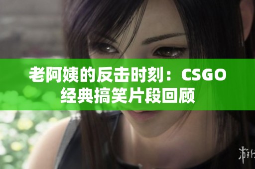 老阿姨的反擊時刻：CSGO經典搞笑片段回顧