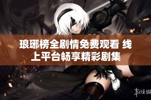 瑯琊榜全劇情免費觀看 線上平臺暢享精彩劇集