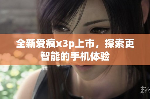 全新愛瘋x3p上市，探索更智能的手機體驗