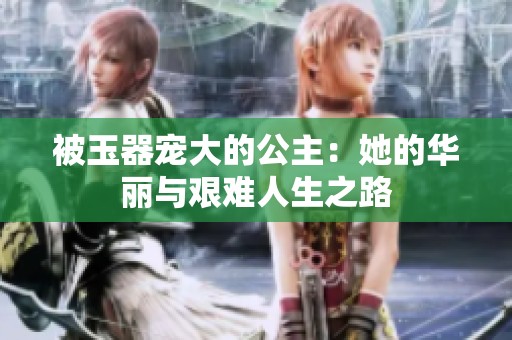被玉器寵大的公主：她的華麗與艱難人生之路