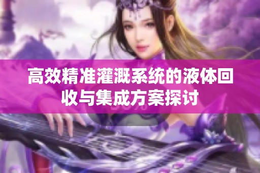 高效精準灌溉系統的液體回收與集成方案探討