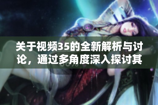 關(guān)于視頻35的全新解析與討論，通過多角度深入探討其內(nèi)容