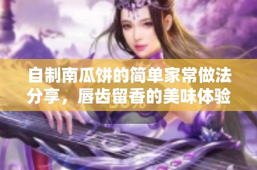 自制南瓜餅的簡(jiǎn)單家常做法分享，唇齒留香的美味體驗(yàn)