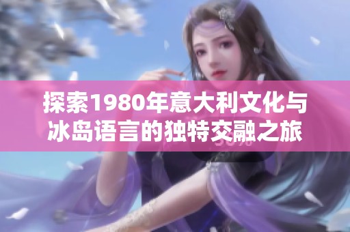 探索1980年意大利文化與冰島語(yǔ)言的獨(dú)特交融之旅