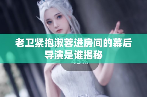 老衛(wèi)緊抱淑蓉進(jìn)房間的幕后導(dǎo)演是誰(shuí)揭秘